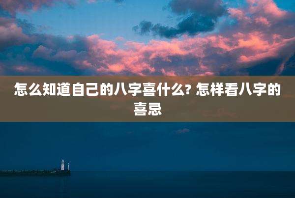 怎么知道自己的八字喜什么? 怎样看八字的喜忌