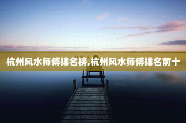杭州风水师傅排名榜,杭州风水师傅排名前十