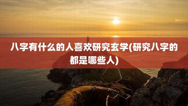 八字有什么的人喜欢研究玄学(研究八字的都是哪些人)