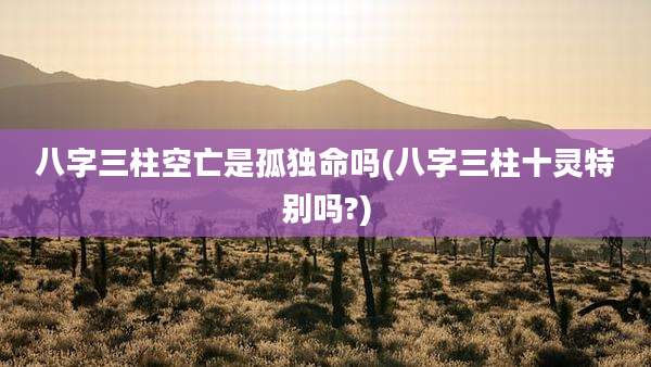 八字三柱空亡是孤独命吗(八字三柱十灵特别吗?)