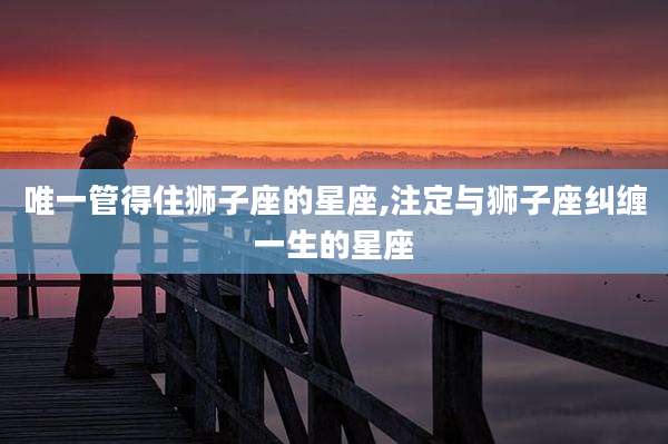 唯一管得住狮子座的星座,注定与狮子座纠缠一生的星座