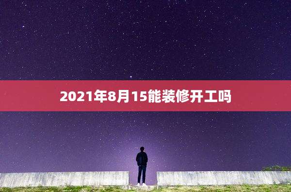 2021年8月15能装修开工吗