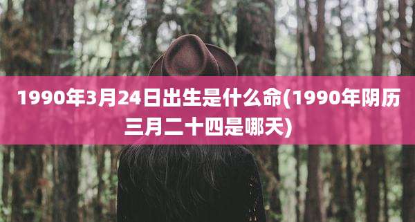 1990年3月24日出生是什么命(1990年阴历三月二十四是哪天)