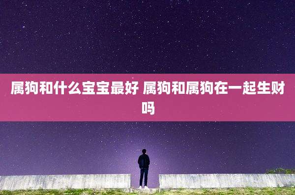 属狗和什么宝宝最好 属狗和属狗在一起生财吗