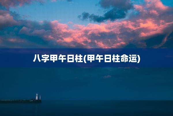 八字甲午日柱(甲午日柱命运)