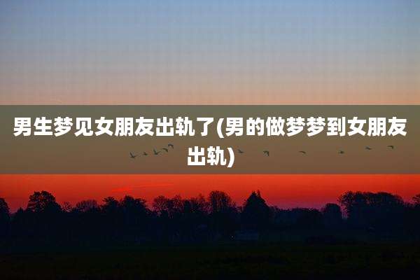 男生梦见女朋友出轨了(男的做梦梦到女朋友出轨)