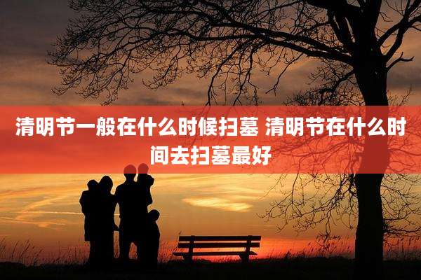 清明节一般在什么时候扫墓 清明节在什么时间去扫墓最好