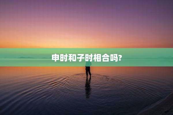 申时和子时相合吗?