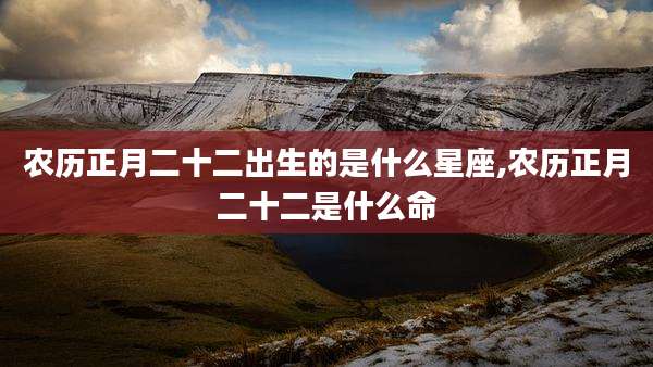 农历正月二十二出生的是什么星座,农历正月二十二是什么命