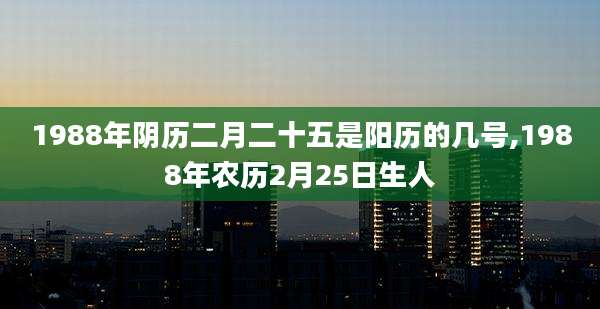 1988年阴历二月二十五是阳历的几号,1988年农历2月25日生人