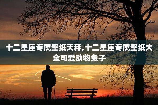十二星座专属壁纸天秤,十二星座专属壁纸大全可爱动物兔子