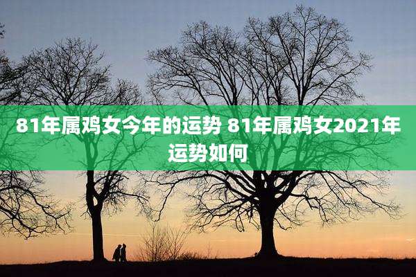 81年属鸡女今年的运势 81年属鸡女2021年运势如何