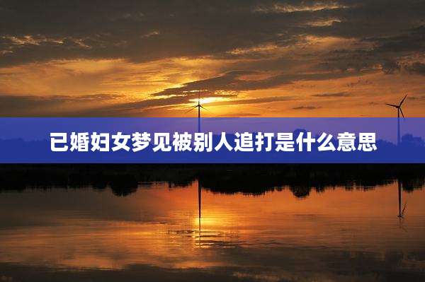 已婚妇女梦见被别人追打是什么意思
