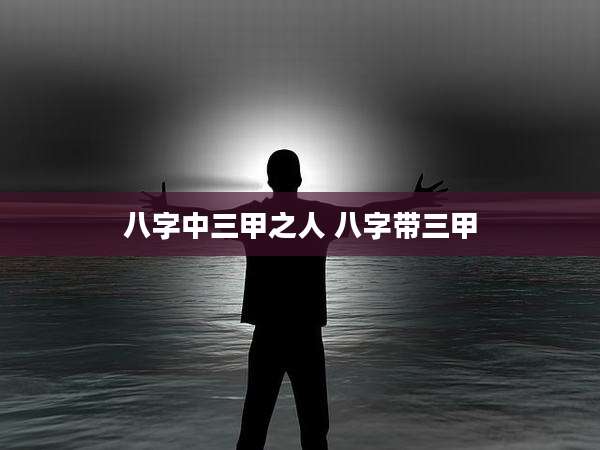 八字中三甲之人 八字带三甲
