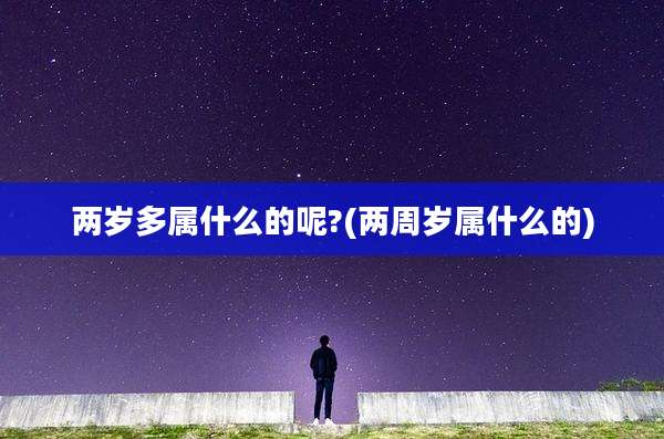 两岁多属什么的呢?(两周岁属什么的)