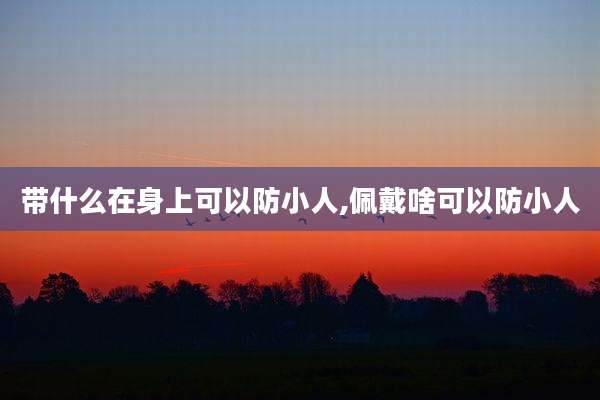 带什么在身上可以防小人,佩戴啥可以防小人