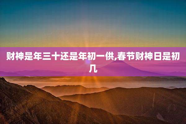 财神是年三十还是年初一供,春节财神日是初几