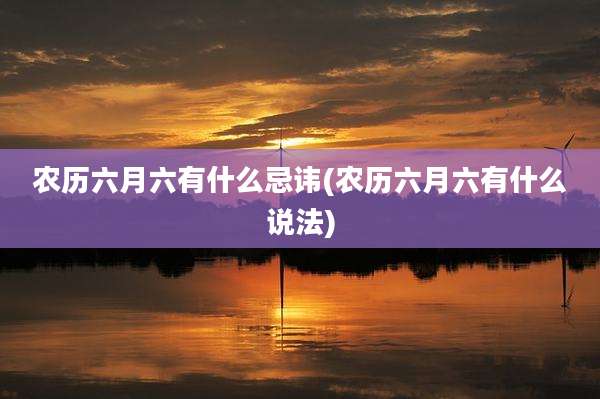 农历六月六有什么忌讳(农历六月六有什么说法)
