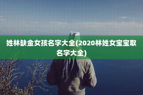 姓林缺金女孩名字大全(2020林姓女宝宝取名字大全)