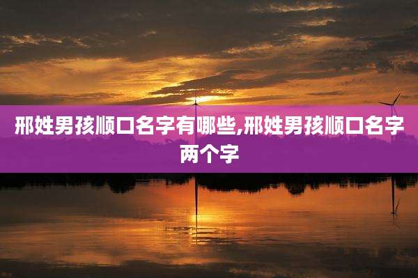 邢姓男孩顺口名字有哪些,邢姓男孩顺口名字两个字