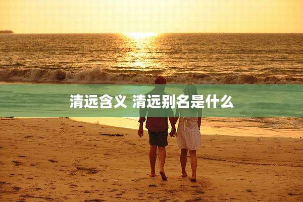 清远含义 清远别名是什么
