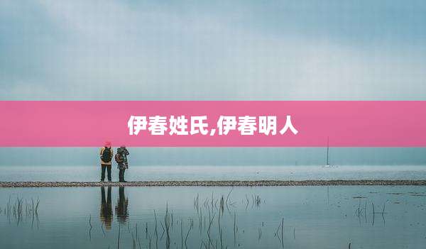 伊春姓氏,伊春明人