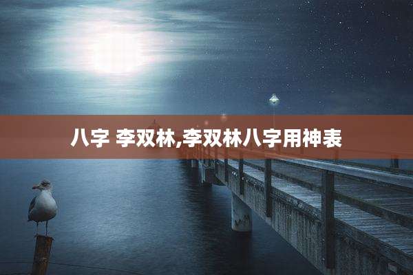 八字 李双林,李双林八字用神表