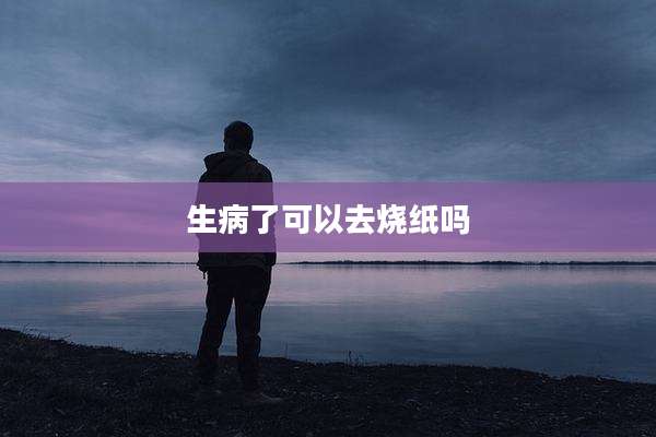 生病了可以去烧纸吗
