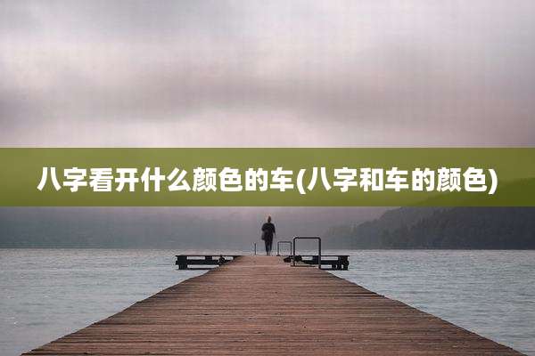 八字看开什么颜色的车(八字和车的颜色)