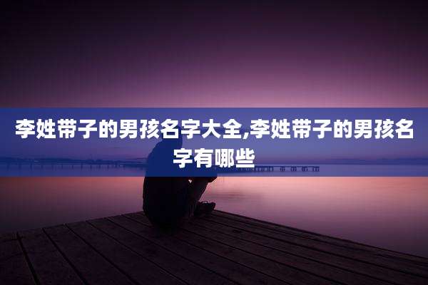 李姓带子的男孩名字大全,李姓带子的男孩名字有哪些