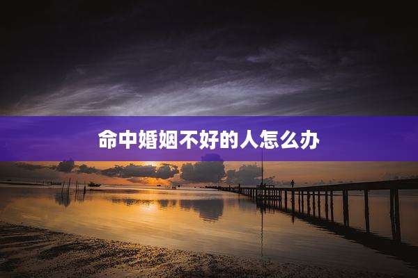 命中婚姻不好的人怎么办