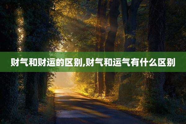 财气和财运的区别,财气和运气有什么区别
