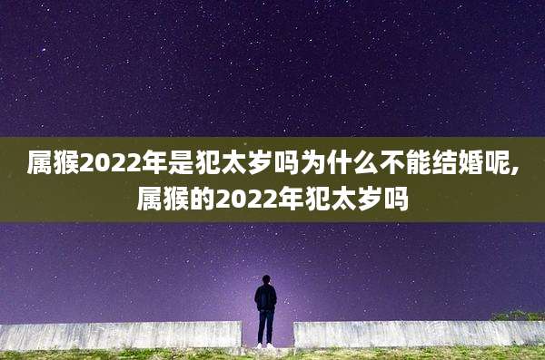 属猴2022年是犯太岁吗为什么不能结婚呢,属猴的2022年犯太岁吗