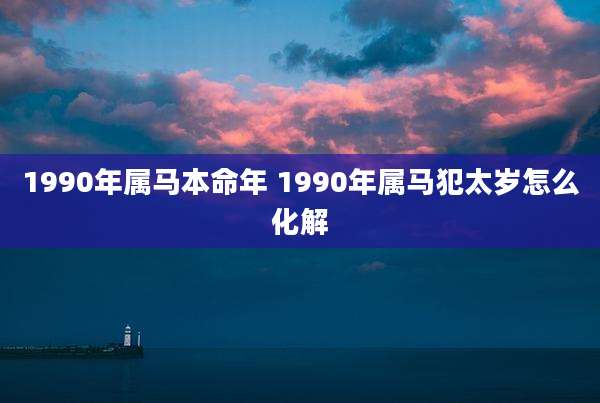1990年属马本命年 1990年属马犯太岁怎么化解