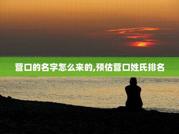 营口的名字怎么来的,预估营口姓氏排名
