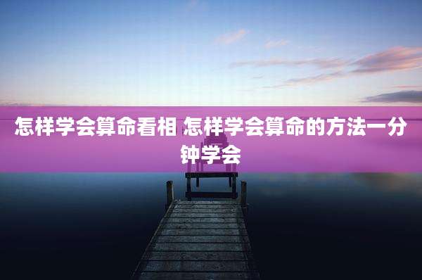 怎样学会算命看相 怎样学会算命的方法一分钟学会
