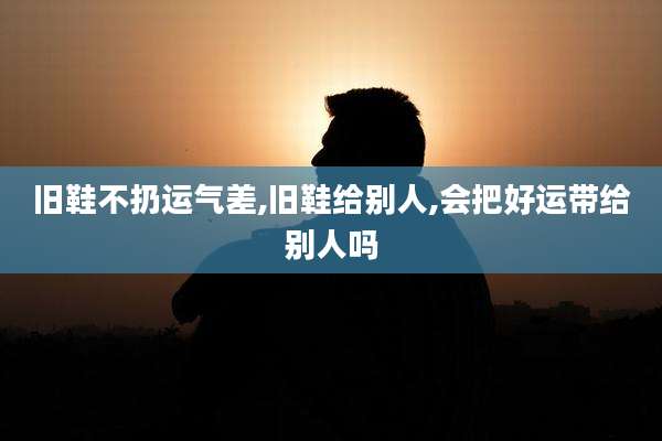旧鞋不扔运气差,旧鞋给别人,会把好运带给别人吗