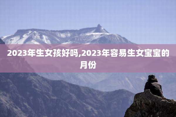 2023年生女孩好吗,2023年容易生女宝宝的月份