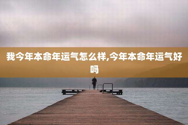我今年本命年运气怎么样,今年本命年运气好吗