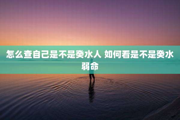 怎么查自己是不是癸水人 如何看是不是癸水弱命