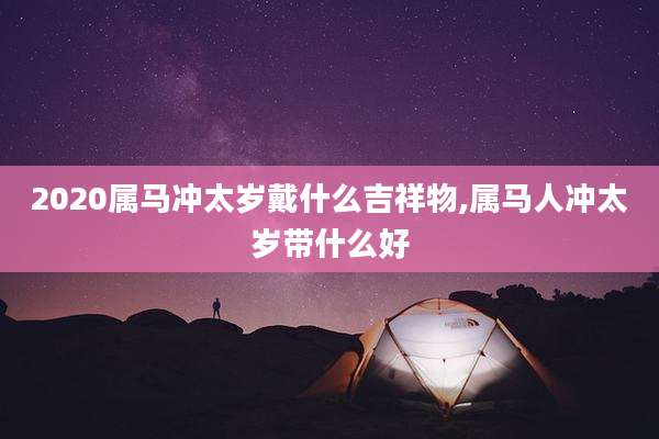 2020属马冲太岁戴什么吉祥物,属马人冲太岁带什么好