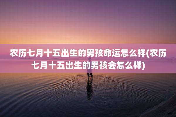 农历七月十五出生的男孩命运怎么样(农历七月十五出生的男孩会怎么样)
