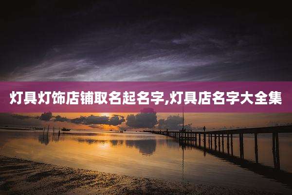 灯具灯饰店铺取名起名字,灯具店名字大全集