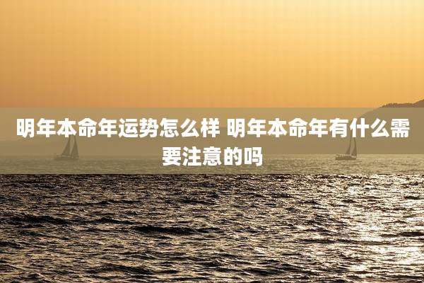 明年本命年运势怎么样 明年本命年有什么需要注意的吗