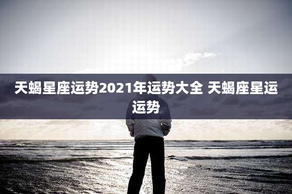 天蝎星座运势2021年运势大全 天蝎座星运运势