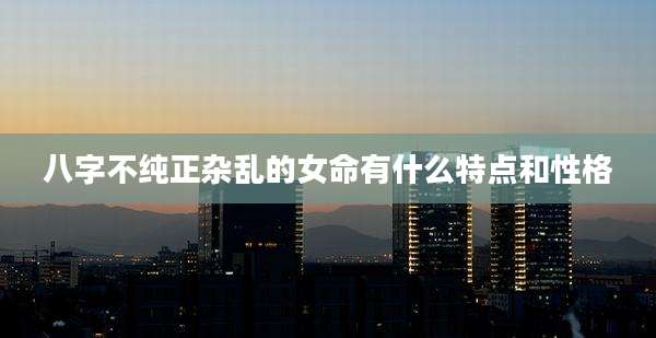 八字不纯正杂乱的女命有什么特点和性格