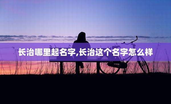 长治哪里起名字,长治这个名字怎么样