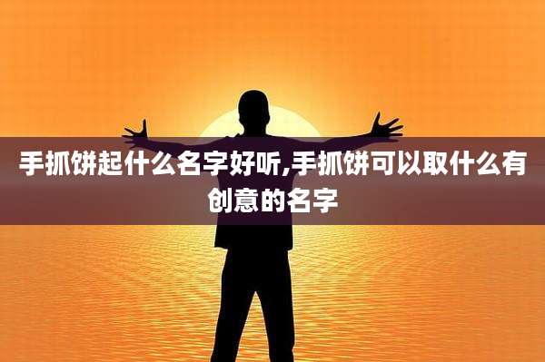 手抓饼起什么名字好听,手抓饼可以取什么有创意的名字