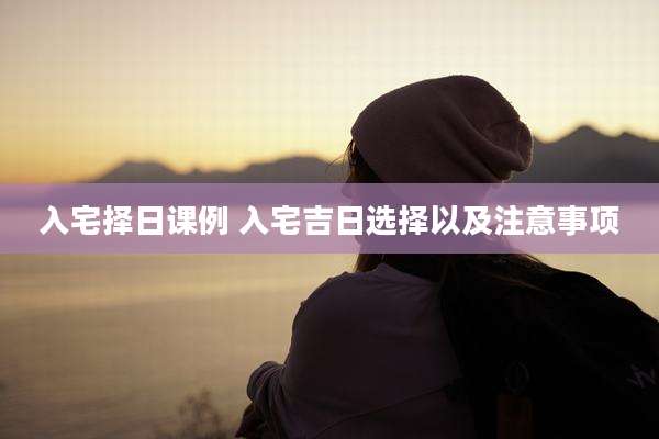 入宅择日课例 入宅吉日选择以及注意事项