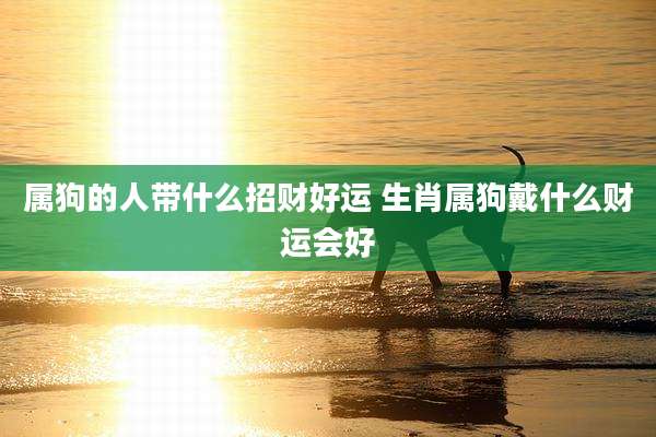 属狗的人带什么招财好运 生肖属狗戴什么财运会好